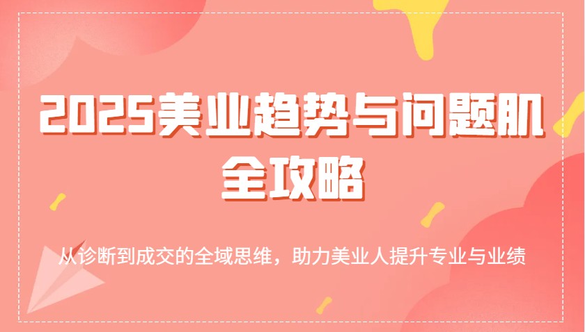 2025美业趋势与问题肌全攻略：从诊断到成交的全域思维，助力美业人提升专业与业绩-玖哥网创