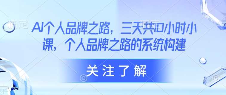 AI个人品牌之路，​三天共10小时小课，个人品牌之路的系统构建-玖哥网创