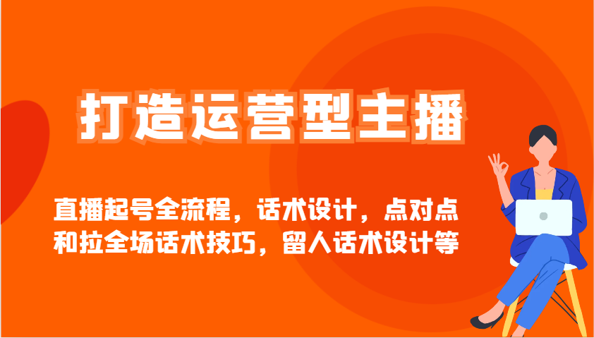 打造运营型主播直播起号全流程，话术设计，点对点和拉全场话术技巧，留人话术设计等-玖哥网创