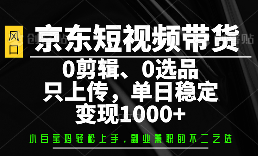 京东短视频带货，0剪辑，0选品，只上传，单日稳定变现1000+-玖哥网创