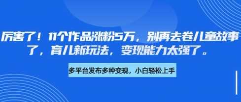 厉害了，11个作品涨粉5万，别再去卷儿童故事了，育儿新玩法，变现能力太强了-玖哥网创