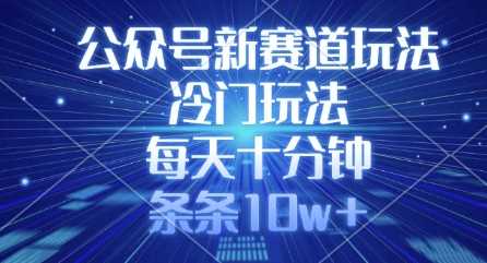 公众号新赛道玩法，冷门玩法，每天十分钟，条条10w+-玖哥网创