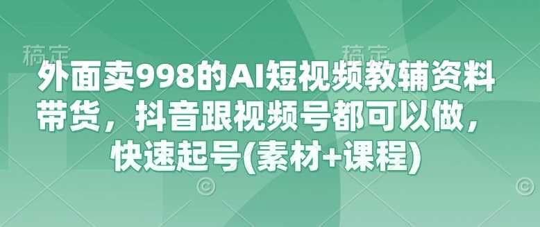 外面卖998的AI短视频教辅资料带货，抖音跟视频号都可以做，快速起号(素材+课程)-玖哥网创