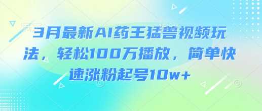 3月最新AI药王猛兽视频玩法，轻松100W播放，简单快速涨粉起号10w+-玖哥网创