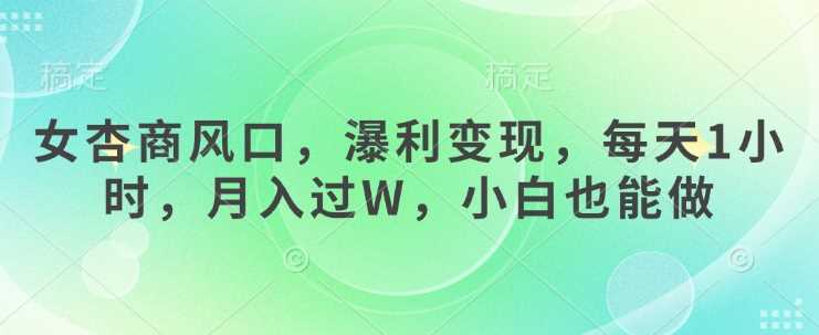 女杏商风口，瀑利变现，每天1小时，月入过W，小白也能做-玖哥网创