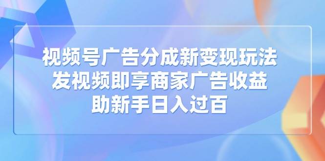 （14588期）视频号广告分成新变现玩法：发视频即享商家广告收益，助新手日入过百-玖哥网创