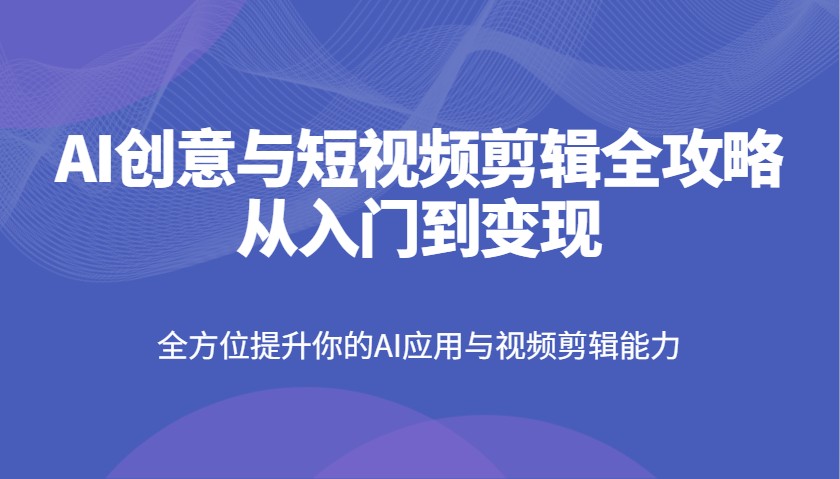 AI创意与短视频剪辑全攻略从入门到变现，全方位提升你的AI应用与视频剪辑能力-玖哥网创