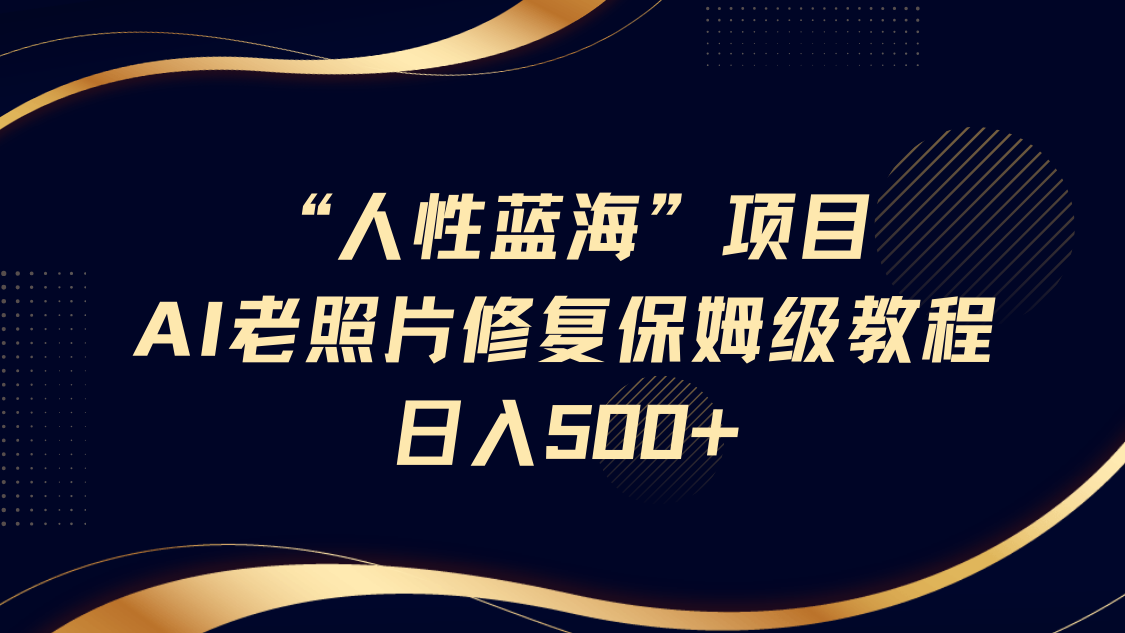 “人性蓝海”AI老照片修复项目保姆级教程，长期复购，轻松日入500+-玖哥网创