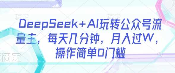 DeepSeek+AI玩转公众号流量主，每天几分钟，月入过W，操作简单0门槛-玖哥网创