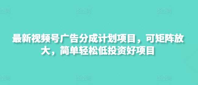 最新视频号广告分成计划项目，可矩阵放大，简单轻松低投资好项目-玖哥网创