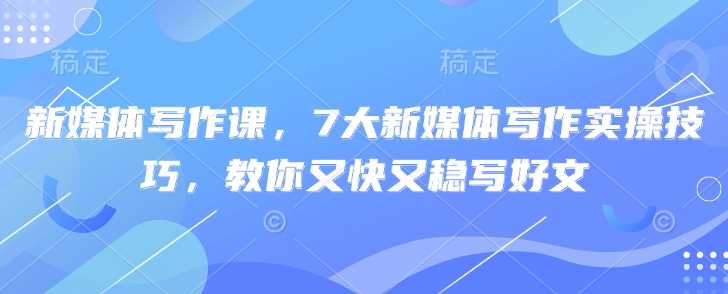 新媒体写作课，7大新媒体写作实操技巧，教你又快又稳写好文-玖哥网创