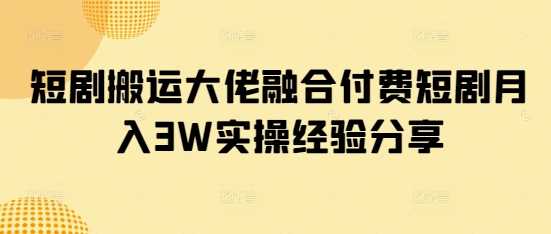 短剧搬运大佬融合付费短剧月入3W实操经验分享-玖哥网创