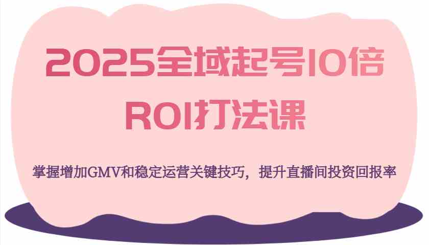 2025全域起号10倍ROI打法课，掌握增加GMV和稳定运营关键技巧，提升直播间投资回报率-玖哥网创