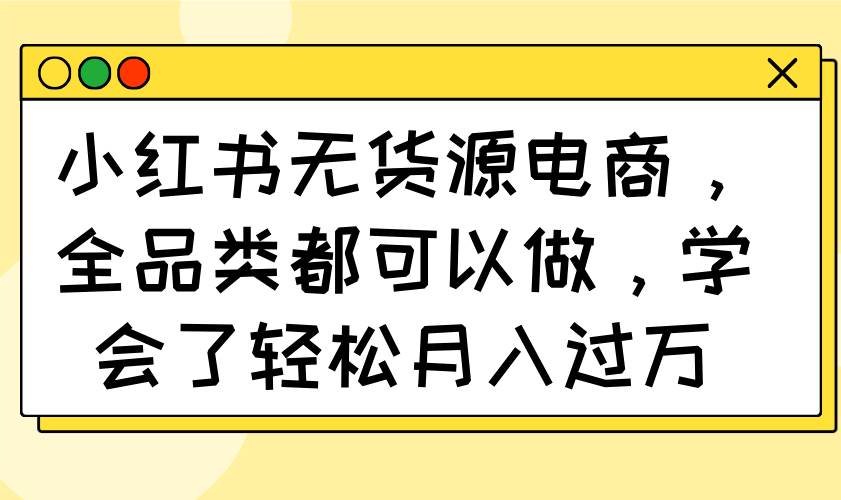 （14100期）小红书无货源电商，全品类都可以做，学会了轻松月入过万-玖哥网创