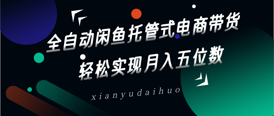 全自动闲鱼托管式电商带货，一部手机和一个闲鱼号就可以开干，轻松实现月入五位数-玖哥网创