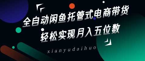 全自动闲鱼托管式电商带货，轻松实现月入五位数【揭秘】-玖哥网创