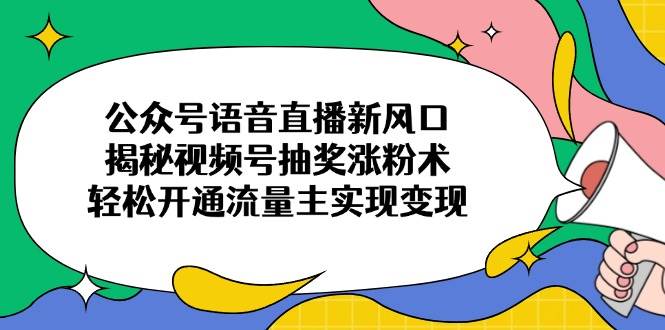 （14112期）公众号语音直播新风口，揭秘视频号抽奖涨粉术，轻松开通流量主实现变现-玖哥网创