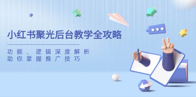小红书聚光后台教学全攻略，功能、逻辑深度解析，助你掌握推广技巧-玖哥网创