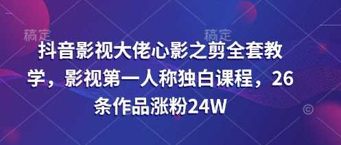 抖音影视大佬心影之剪全套教学，影视第一人称独白课程，26条作品涨粉24W-玖哥网创