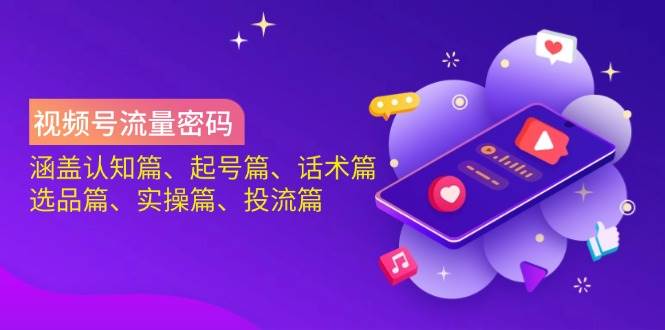 视频号流量密码：涵盖认知篇、起号篇、话术篇、选品篇、实操篇、投流篇-玖哥网创