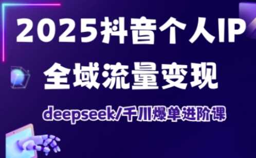 2025抖音个人IP全域流量变现进阶课，deepseek千川爆单进阶课-玖哥网创