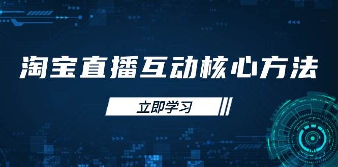 （14128期）淘宝直播互动核心方法，新手入门指南、直播能力提升，新手主播快速突围-玖哥网创