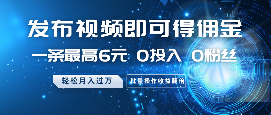 发布视频即可得佣金，一条最高6元，0投入0粉丝，月入过万，批量操作收益翻倍-玖哥网创