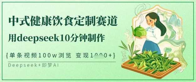 爆火中式健康饮食定制赛道，用deepseek10分钟制作，单条视频100w浏览，单日变现多张-玖哥网创