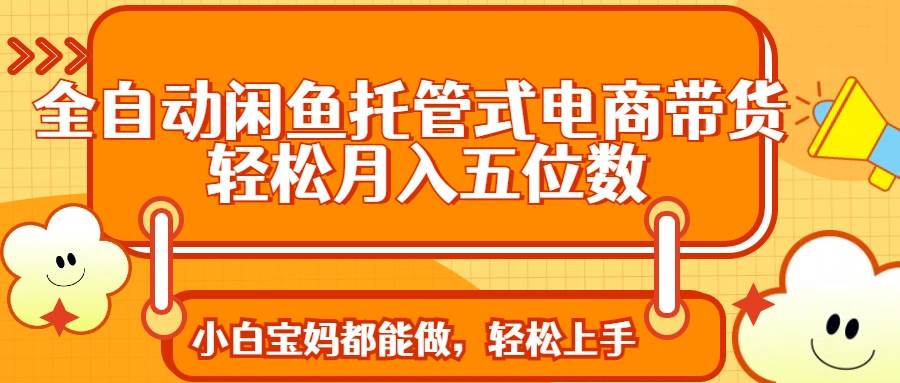 （14132期）全自动闲鱼托管式电商带货 轻松实现月入五位数-玖哥网创