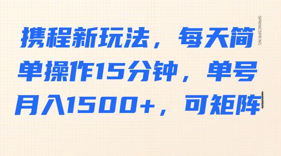 携程新玩法，每天简单操作15分钟，单号月入1500+，可矩阵-玖哥网创