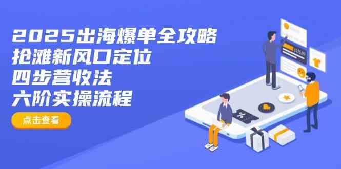 2025出海爆单全攻略：抢滩新风口定位+四步营收法+六阶实操流程-玖哥网创