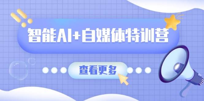 智能AI+自媒体特训营：涵盖文本创作、图像创作、视频创作和职场办公几大类-玖哥网创