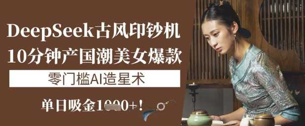 DeepSeek古风印钞机：10分钟产国潮美女爆款，单日吸金1k+，零门槛AI造星术-玖哥网创