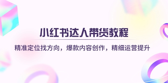 （14142期）小红书达人带货教程：精准定位找方向，爆款内容创作，精细运营提升-玖哥网创