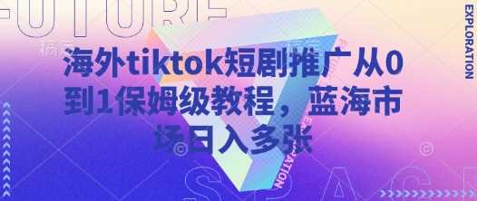 海外tiktok短剧推广从0到1保姆级教程，蓝海市场日入多张-玖哥网创