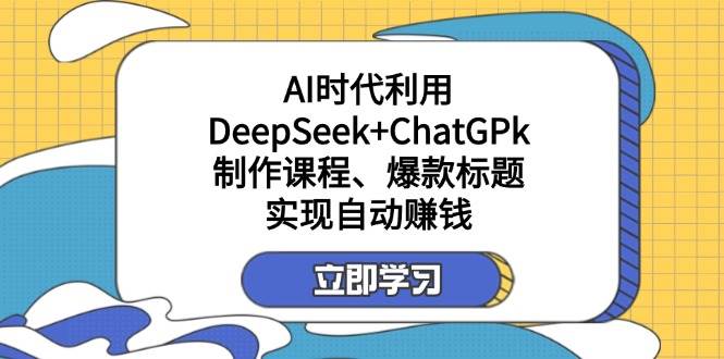 （14149期）某付费文：AI时代利用DeepSeek+ChatGPk制作课程、爆款标题，实现自动赚钱-玖哥网创