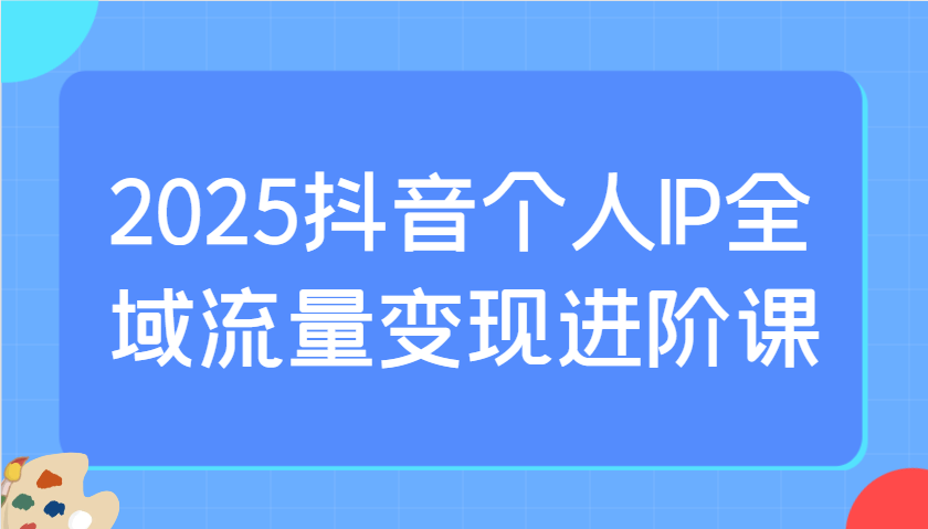 2025抖音个人IP全域流量变现进阶课：选爆品、抖音付费投流、千川投流实操及优化等-玖哥网创