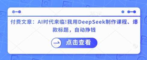 付费文章：AI时代来临！我用DeepSeek制作课程、爆款标题，自动挣钱-玖哥网创