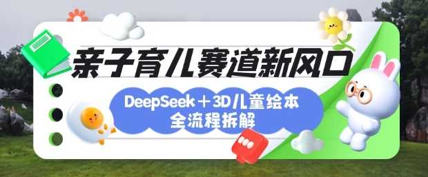育儿赛道新风口：DeepSeek+3D绘本全流程拆解，月涨粉上W，还能培养亲子创造力-玖哥网创