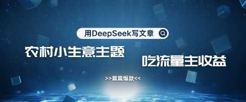 用DeepSeek写农村创业小项目，篇篇爆款，暴力引流，吃流量主收益变现-玖哥网创