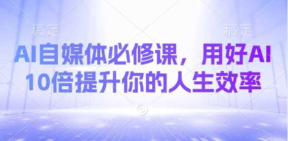 AI自媒体必修课，用好AI 10倍提升你的人生效率-玖哥网创