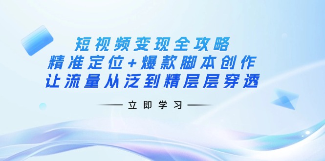 （14159期）短视频变现全攻略：精准定位+爆款脚本创作，让流量从泛到精层层穿透-玖哥网创