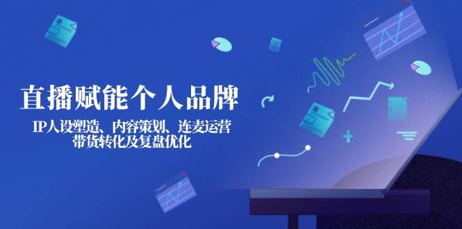 直播赋能个人品牌：IP人设塑造、内容策划、连麦运营、带货转化及复盘优化-玖哥网创