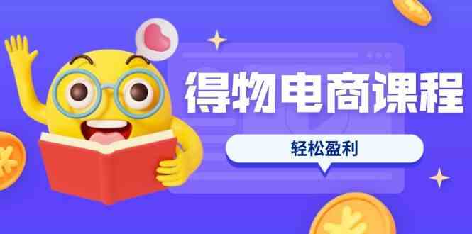 得物电商课程合集，选品、优化、定价全攻略，7天SOP单品爆红，轻松盈利-玖哥网创