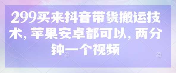 299买来抖音带货搬运技术，苹果安卓都可以，两分钟一个视频-玖哥网创