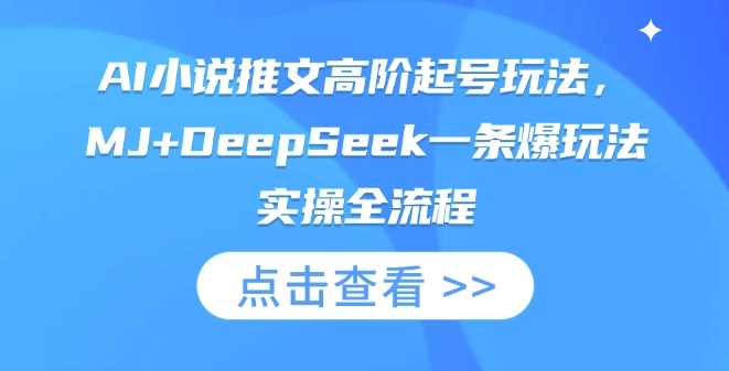 AI小说推文高阶起号玩法，MJ+DeepSeek一条爆玩法实操全流程-玖哥网创