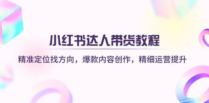 小红书达人带货教程：精准定位找方向，爆款内容创作，精细运营提升-玖哥网创