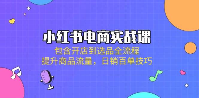小红书电商实战课：包含开店到选品全流程，提升商品流量，日销百单技巧-玖哥网创