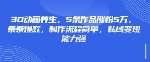 3D动画养生，5条作品涨粉5万，条条爆款，制作流程简单，私域变现能力强-玖哥网创