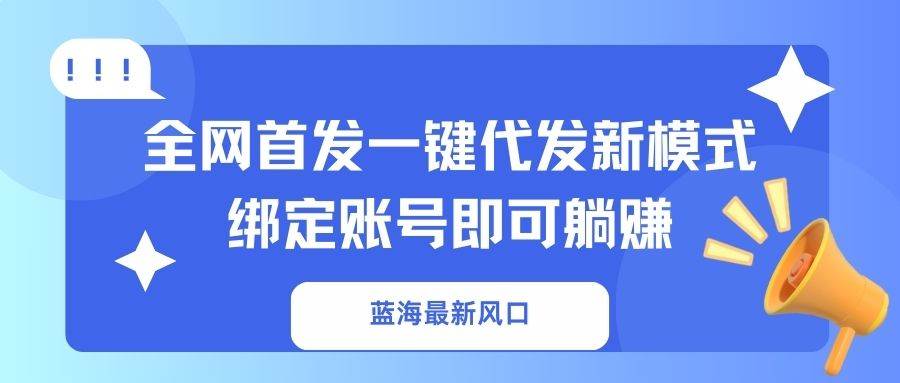 （14183期）蓝海最新风口，全网首发一键代发新模式！绑定账号即可躺赚-玖哥网创